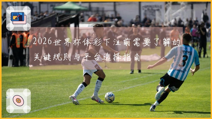 2026世界杯体彩下注前需要了解的关键规则与平台选择指南