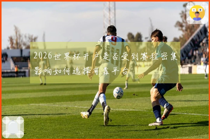 2026世界杯开户是否受到赛程密集影响如何选择可靠平台