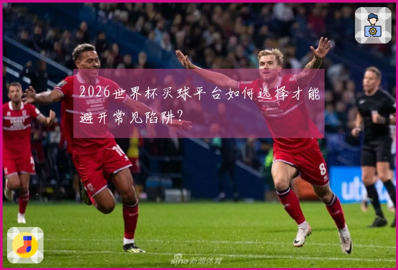 2026世界杯买球平台如何选择才能避开常见陷阱？