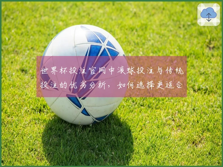 世界杯投注官网中滚球投注与传统投注的优劣分析，如何选择更适合你的方式？