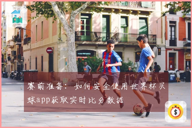 赛前准备：如何安全使用世界杯买球app获取实时比分数据