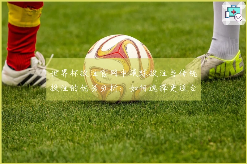 世界杯投注官网中滚球投注与传统投注的优劣分析,如何选择更适合你的方式?